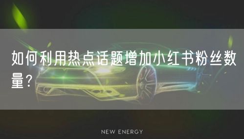 如何利用热点话题增加小红书粉丝数量？