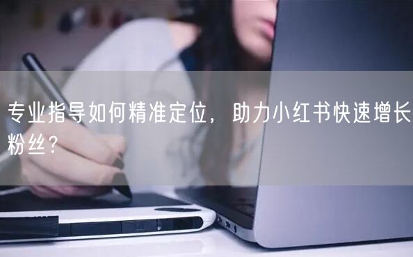 专业指导如何精准定位，助力小红书快速增长粉丝？