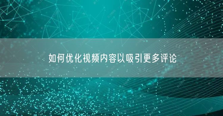 如何优化视频内容以吸引更多评论