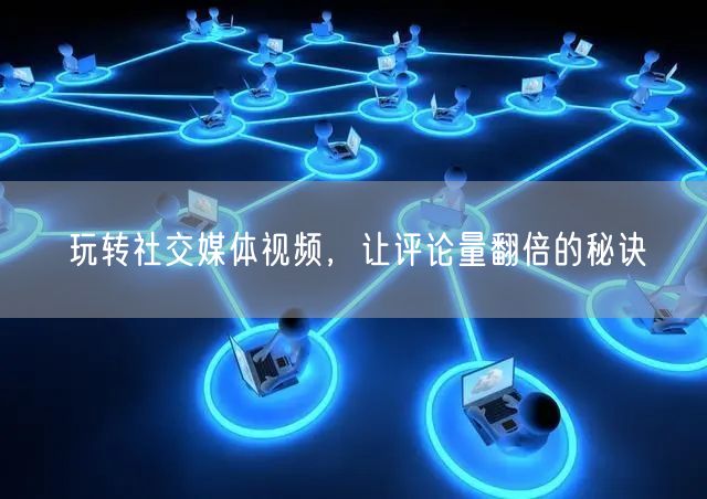 玩转社交媒体视频，让评论量翻倍的秘诀