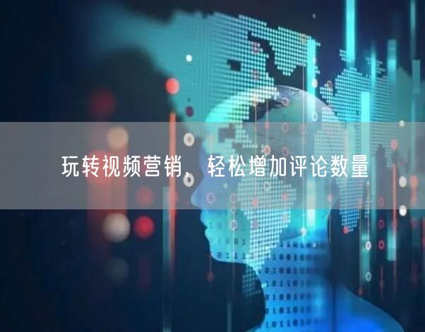 玩转视频营销，轻松增加评论数量