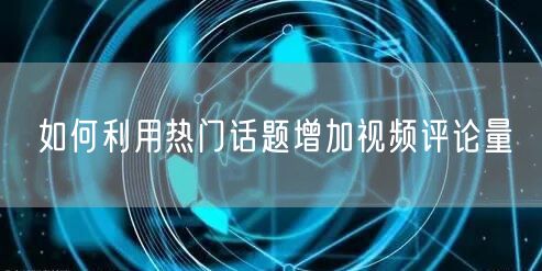 如何利用热门话题增加视频评论量