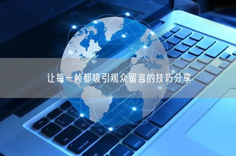 让每一帧都吸引观众留言的技巧分享