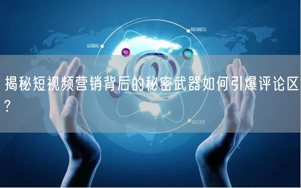 揭秘短视频营销背后的秘密武器如何引爆评论区?