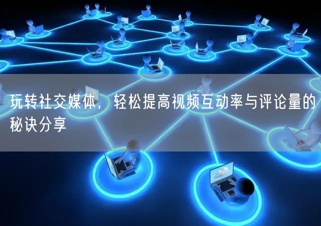 玩转社交媒体，轻松提高视频互动率与评论量的秘诀分享