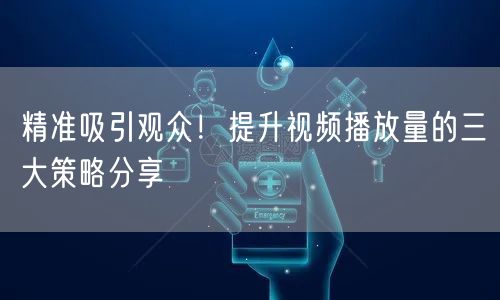 精准吸引观众！提升视频播放量的三大策略分享
