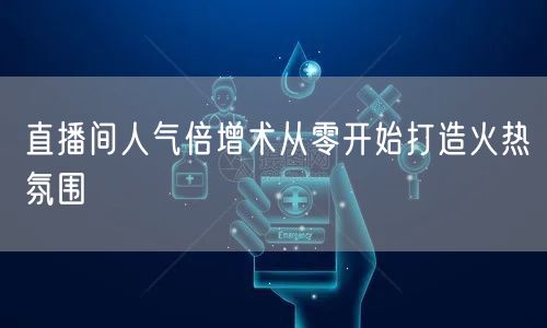 直播间人气倍增术从零开始打造火热氛围