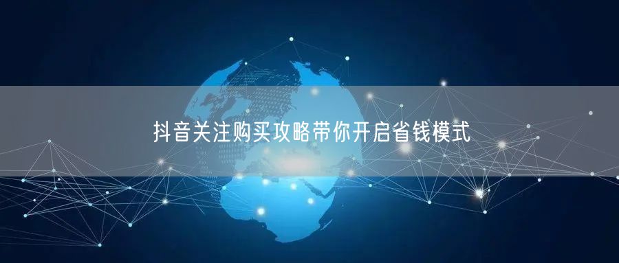 抖音关注购买攻略带你开启省钱模式