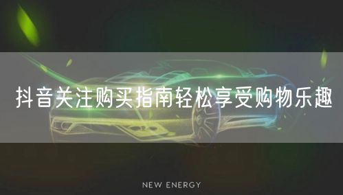 抖音关注购买指南轻松享受购物乐趣