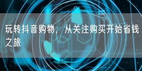 玩转抖音购物，从关注购买开始省钱之旅