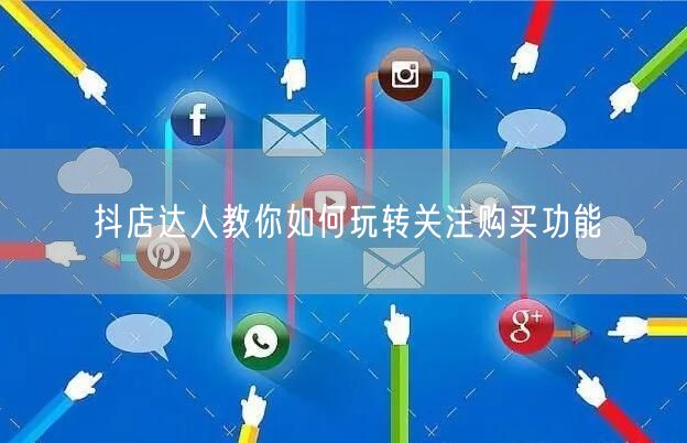 抖店达人教你如何玩转关注购买功能