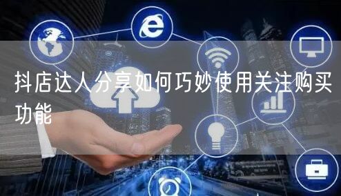 抖店达人分享如何巧妙使用关注购买功能