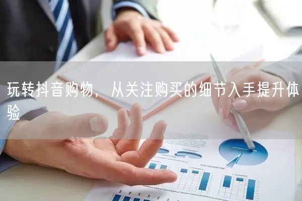玩转抖音购物，从关注购买的细节入手提升体验