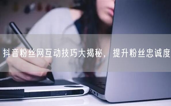 抖音粉丝网互动技巧大揭秘，提升粉丝忠诚度