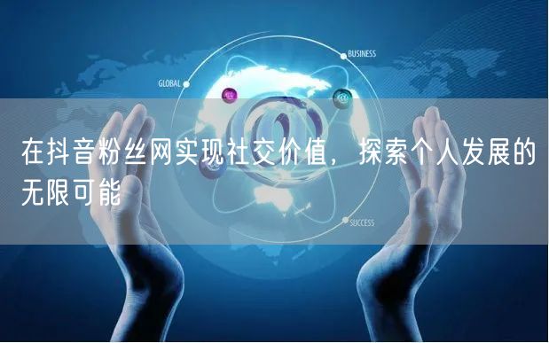 在抖音粉丝网实现社交价值，探索个人发展的无限可能
