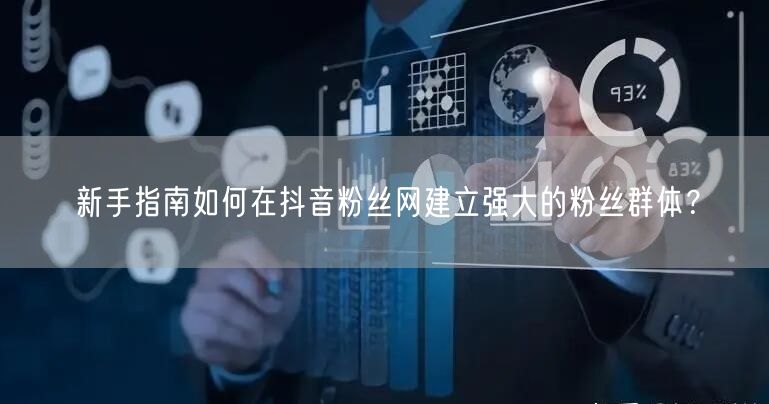 新手指南如何在抖音粉丝网建立强大的粉丝群体？