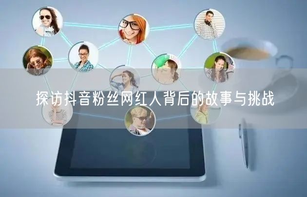 探访抖音粉丝网红人背后的故事与挑战