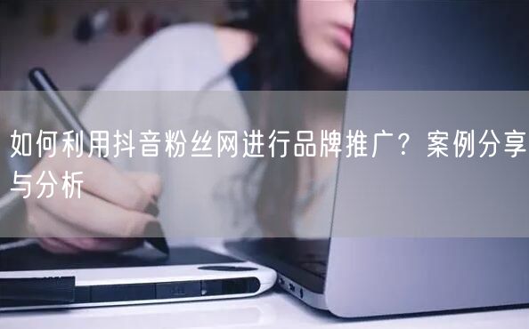 如何利用抖音粉丝网进行品牌推广？案例分享与分析