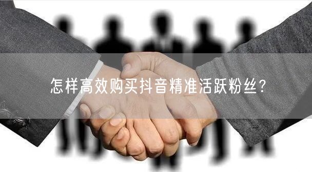 怎样高效购买抖音精准活跃粉丝？