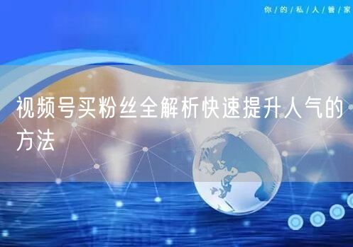 视频号买粉丝全解析快速提升人气的方法