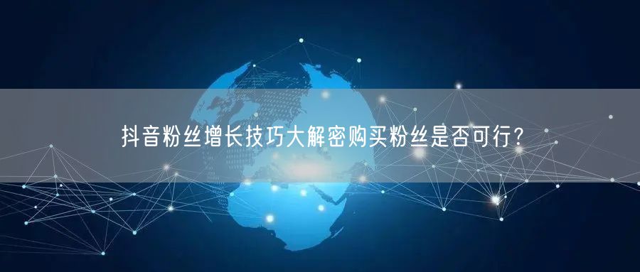 抖音粉丝增长技巧大解密购买粉丝是否可行？