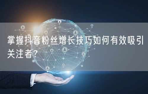 掌握抖音粉丝增长技巧如何有效吸引关注者？