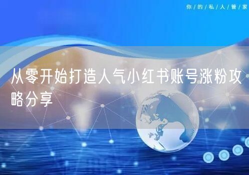 从零开始打造人气小红书账号涨粉攻略分享