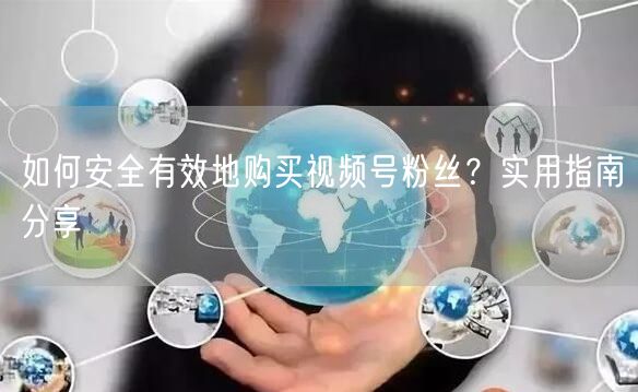 如何安全有效地购买视频号粉丝？实用指南分享