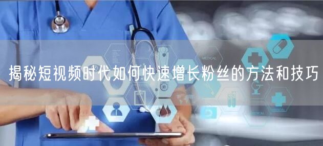 揭秘短视频时代如何快速增长粉丝的方法和技巧