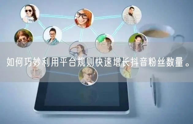 如何巧妙利用平台规则快速增长抖音粉丝数量。