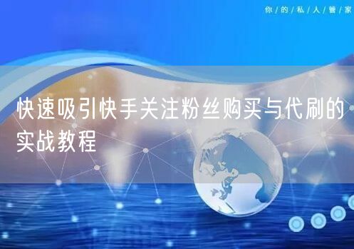 快速吸引快手关注粉丝购买与代刷的实战教程