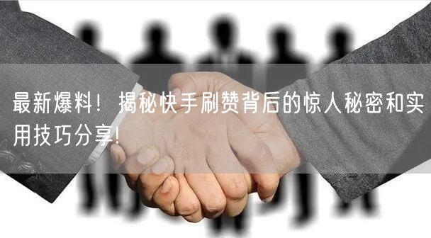 最新爆料！揭秘快手刷赞背后的惊人秘密和实用技巧分享!