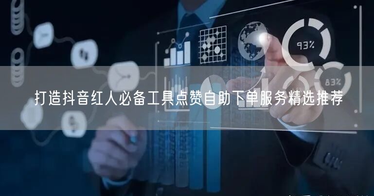 打造抖音红人必备工具点赞自助下单服务精选推荐