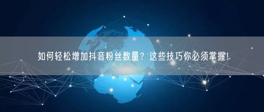如何轻松增加抖音粉丝数量？这些技巧你必须掌握！