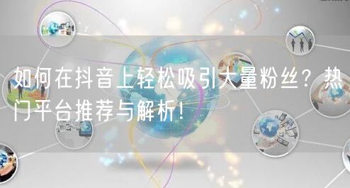 如何在抖音上轻松吸引大量粉丝？热门平台推荐与解析！
