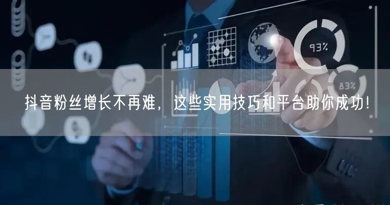 抖音粉丝增长不再难，这些实用技巧和平台助你成功！