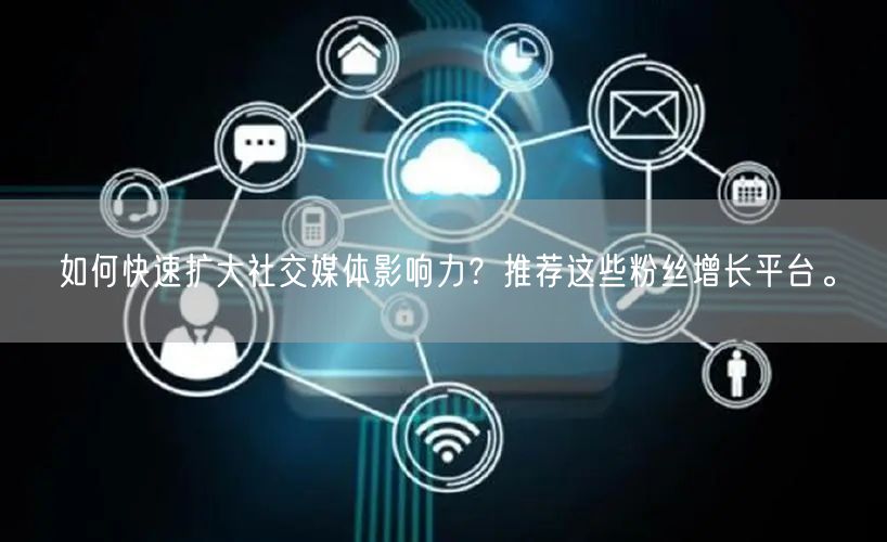 如何快速扩大社交媒体影响力？推荐这些粉丝增长平台。