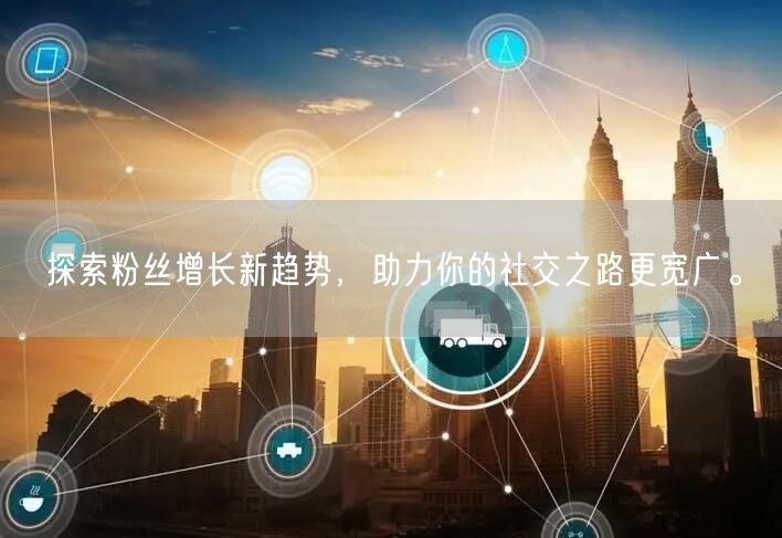 探索粉丝增长新趋势，助力你的社交之路更宽广。