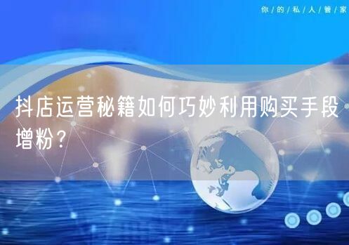 抖店运营秘籍如何巧妙利用购买手段增粉？