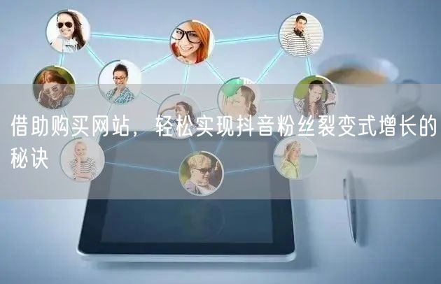 借助购买网站，轻松实现抖音粉丝裂变式增长的秘诀