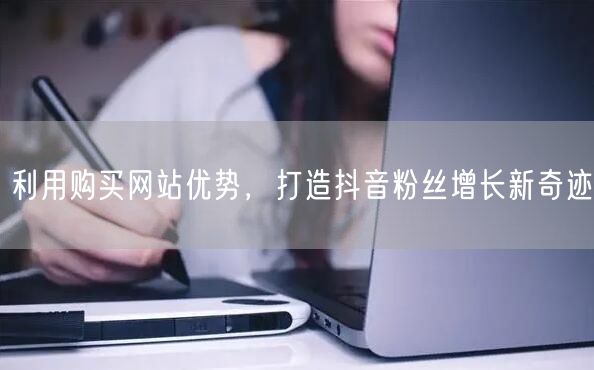 利用购买网站优势，打造抖音粉丝增长新奇迹