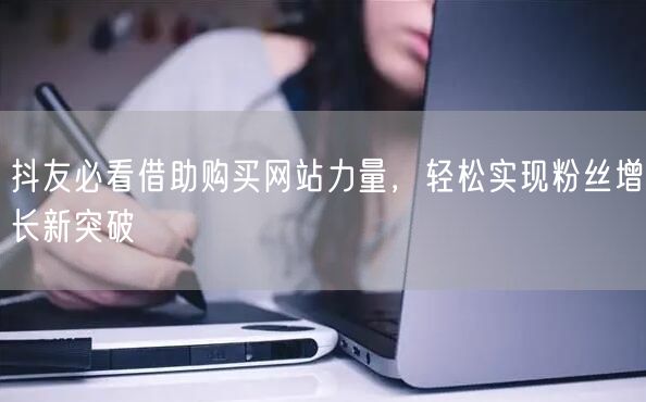抖友必看借助购买网站力量，轻松实现粉丝增长新突破
