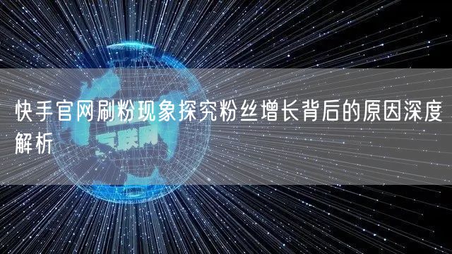 快手官网刷粉现象探究粉丝增长背后的原因深度解析