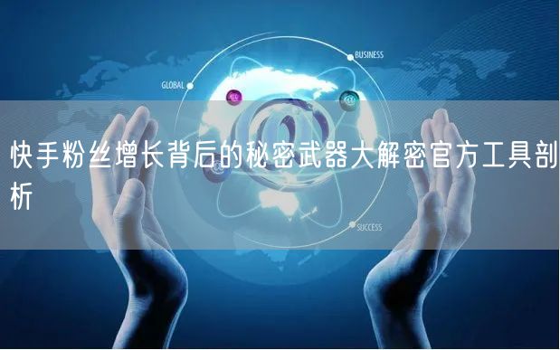 快手粉丝增长背后的秘密武器大解密官方工具剖析