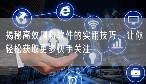 揭秘高效刷粉软件的实用技巧，让你轻松获取更多快手关注