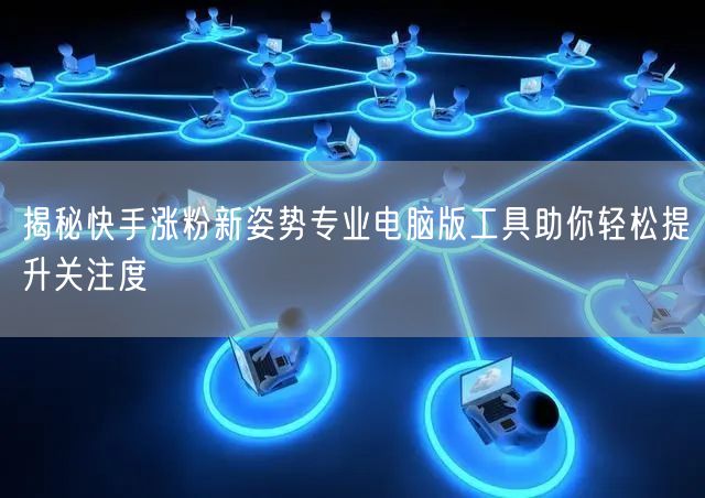 揭秘快手涨粉新姿势专业电脑版工具助你轻松提升关注度