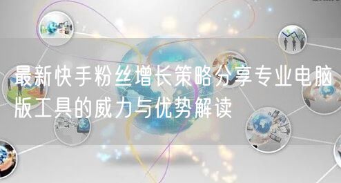 最新快手粉丝增长策略分享专业电脑版工具的威力与优势解读