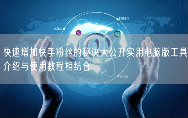 快速增加快手粉丝的秘诀大公开实用电脑版工具介绍与使用教程相结合
