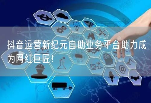 抖音运营新纪元自助业务平台助力成为网红巨匠！