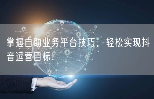 掌握自助业务平台技巧，轻松实现抖音运营目标！